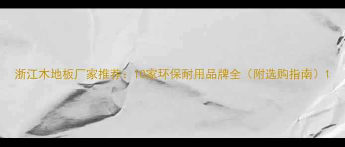 图片 浙江木地板厂家推荐：10家环保耐用品牌全（附选购指南）1