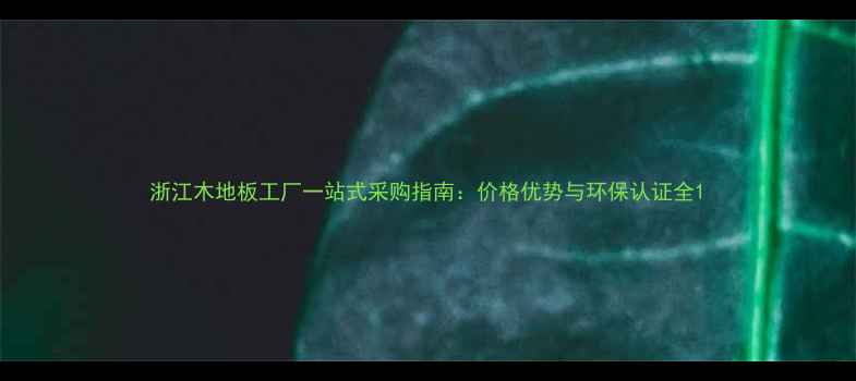 图片 浙江木地板工厂一站式采购指南：价格优势与环保认证全1
