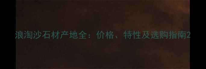 图片 浪淘沙石材产地全：价格、特性及选购指南2