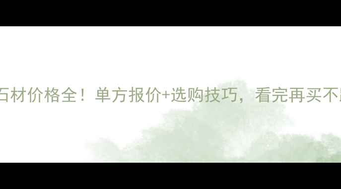 图片 浪淘沙石材价格全！单方报价+选购技巧，看完再买不踩坑！1
