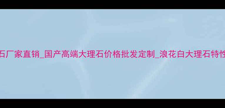 图片 浪花白大理石厂家直销_国产高端大理石价格批发定制_浪花白大理石特性与应用指南