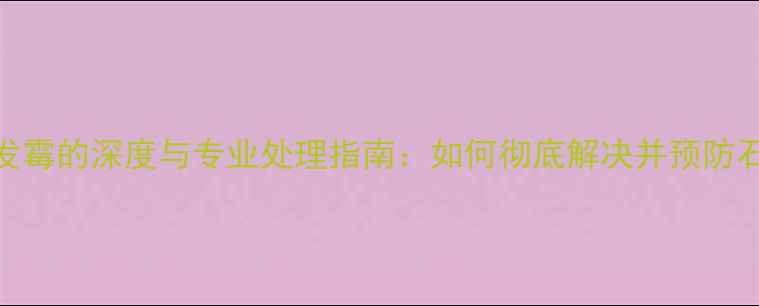 图片 浴室大理石发霉的深度与专业处理指南：如何彻底解决并预防石材发霉问题