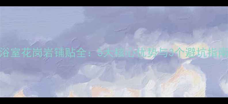 图片 浴室花岗岩铺贴全：5大核心优势与3个避坑指南