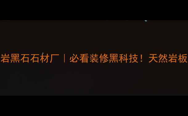 图片 海南火烧岩黑石石材厂｜必看装修黑科技！天然岩板如何选？