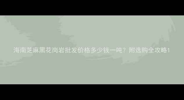 图片 海南芝麻黑花岗岩批发价格多少钱一吨？附选购全攻略1