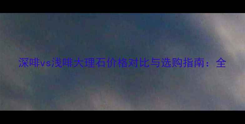 图片 深啡vs浅啡大理石价格对比与选购指南：全