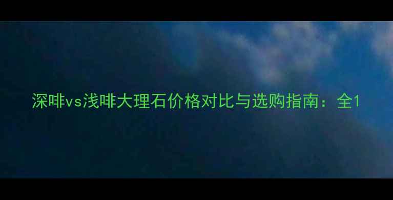 图片 深啡vs浅啡大理石价格对比与选购指南：全1