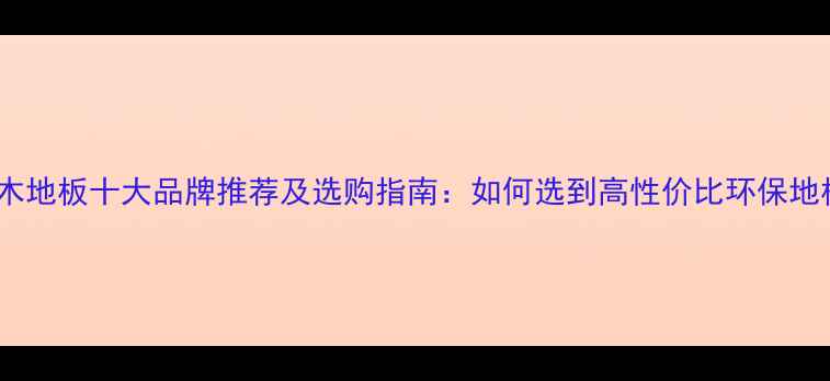 图片 深圳木地板十大品牌推荐及选购指南：如何选到高性价比环保地板？1