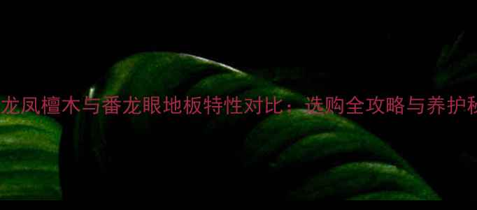 图片 深度龙凤檀木与番龙眼地板特性对比：选购全攻略与养护秘籍1