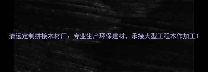 图片 清远定制拼接木材厂：专业生产环保建材，承接大型工程木作加工1