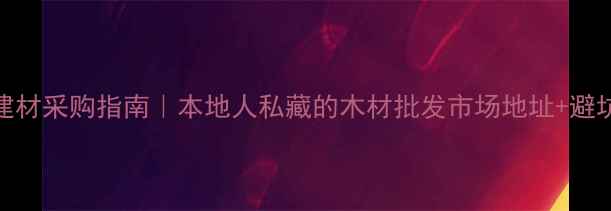 图片 渭南建材采购指南｜本地人私藏的木材批发市场地址+避坑攻略