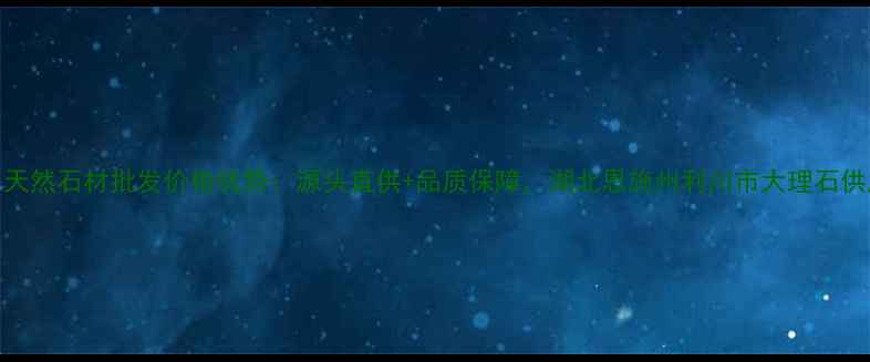 图片 湖北利川天然石材批发价格优势：源头直供+品质保障，湖北恩施州利川市大理石供应商推荐