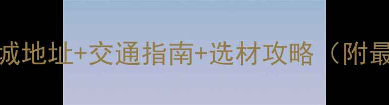 图片 湖北大石代石材城地址+交通指南+选材攻略（附最新供应商名录）