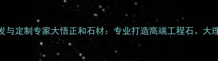 图片 湖北天然石材批发与定制专家大悟正和石材：专业打造高端工程石、大理石、花岗岩加工