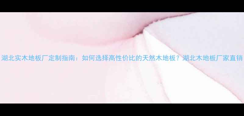 图片 湖北实木地板厂定制指南：如何选择高性价比的天然木地板？湖北木地板厂家直销