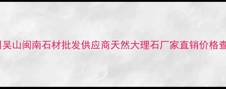 图片 湖北随州吴山闽南石材批发供应商天然大理石厂家直销价格查询指南1