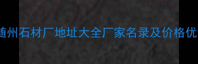 图片 湖北随州石材厂地址大全厂家名录及价格优势全1