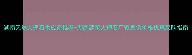 图片 湖南天然大理石供应商推荐-湖南建筑大理石厂家直销价格优惠采购指南