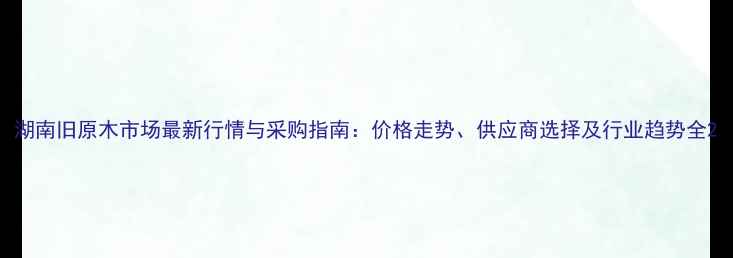 图片 湖南旧原木市场最新行情与采购指南：价格走势、供应商选择及行业趋势全2