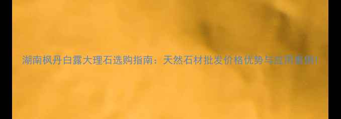 图片 湖南枫丹白露大理石选购指南：天然石材批发价格优势与应用案例1