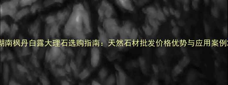图片 湖南枫丹白露大理石选购指南：天然石材批发价格优势与应用案例2