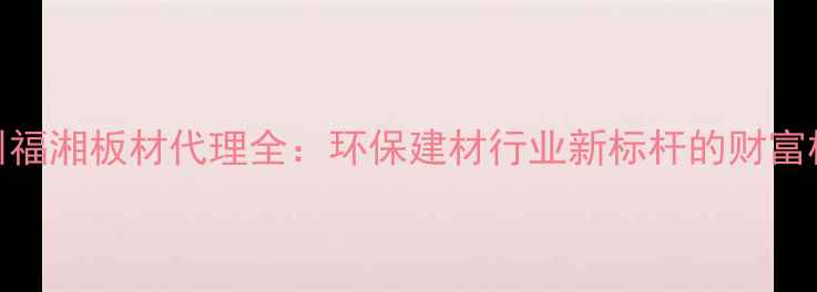 图片 滕州福湘板材代理全：环保建材行业新标杆的财富机遇