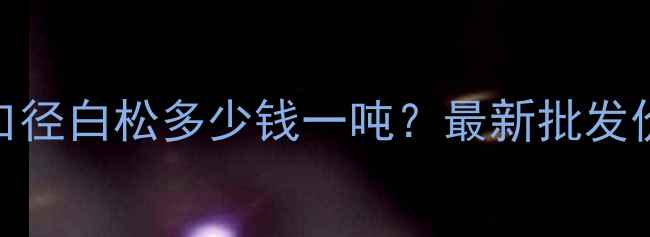 图片 满洲里大口径白松多少钱一吨？最新批发价及规格全