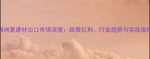 图片 满洲里建材出口市场深度：政策红利、行业趋势与实战指南