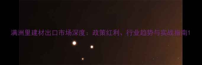 图片 满洲里建材出口市场深度：政策红利、行业趋势与实战指南1