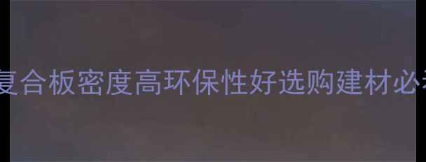 图片 满洲里木业实木复合板密度高环保性好选购建材必看密度参数指南1