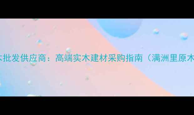 图片 满洲里进口原木批发供应商：高端实木建材采购指南（满洲里原木销售全攻略）1