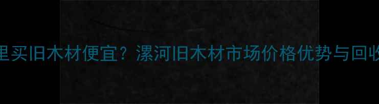图片 漯河哪里买旧木材便宜？漯河旧木材市场价格优势与回收全攻略