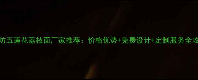 图片 潍坊五莲花荔枝面厂家推荐：价格优势+免费设计+定制服务全攻略