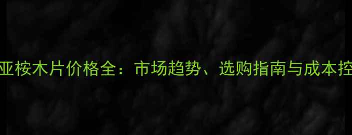 图片 澳大利亚桉木片价格全：市场趋势、选购指南与成本控制策略
