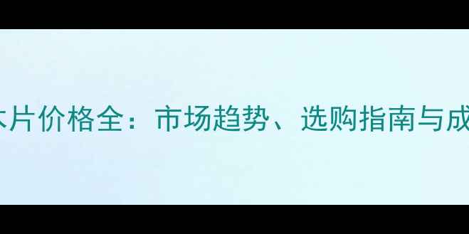 图片 澳大利亚桉木片价格全：市场趋势、选购指南与成本控制策略1