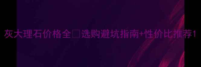 图片 灰大理石价格全💰选购避坑指南+性价比推荐1
