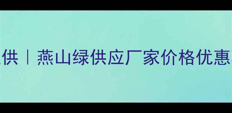 图片 燕山绿环保建材厂家直供｜燕山绿供应厂家价格优惠环保材料批发采购指南