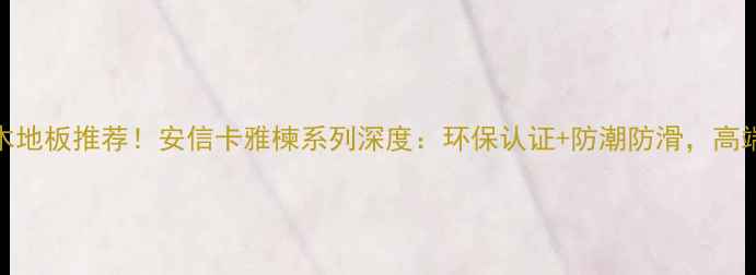 图片 爆款全实木地板推荐！安信卡雅楝系列深度：环保认证+防潮防滑，高端家居必备