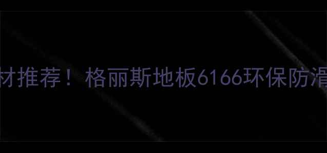 图片 爆款建材推荐！格丽斯地板6166环保防滑特性✨
