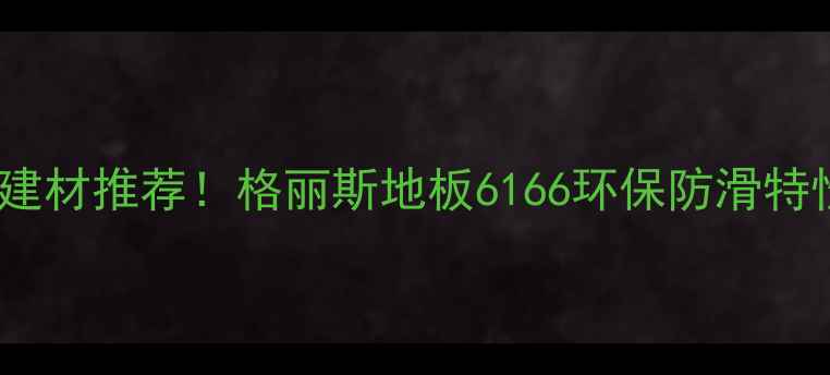 图片 爆款建材推荐！格丽斯地板6166环保防滑特性✨1