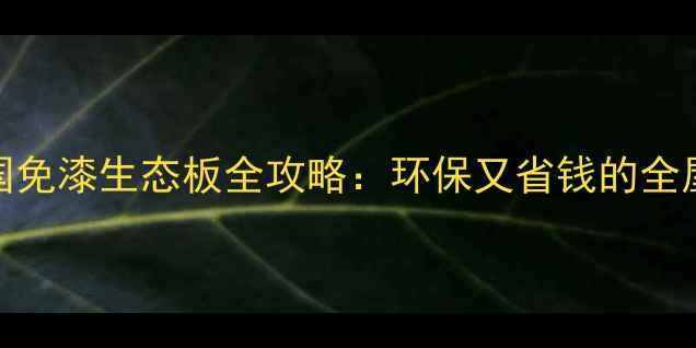 图片 爆款！全国免漆生态板全攻略：环保又省钱的全屋定制秘密