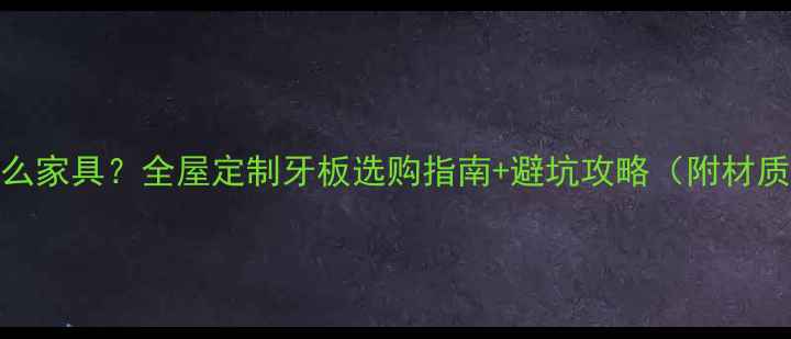 图片 牙板是什么家具？全屋定制牙板选购指南+避坑攻略（附材质对比表）