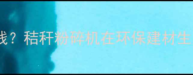 图片 玉米秸秆电粉碎机多少钱？秸秆粉碎机在环保建材生产中的应用及价格因素1