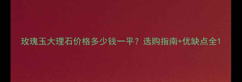 图片 玫瑰玉大理石价格多少钱一平？选购指南+优缺点全1