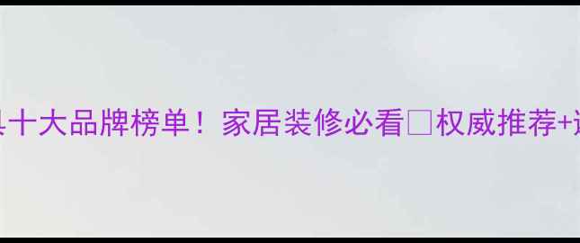 图片 环保家具十大品牌榜单！家居装修必看🏠权威推荐+避坑指南