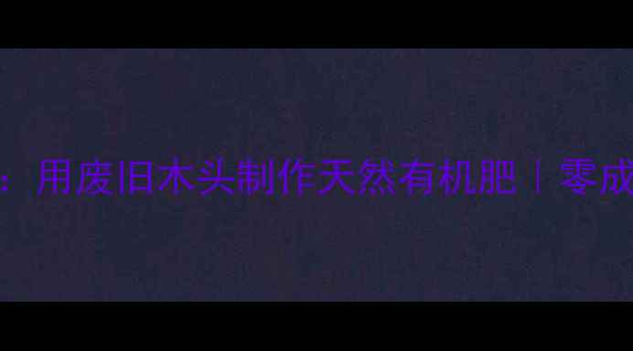 图片 环保建材新思路：用废旧木头制作天然有机肥｜零成本循环利用指南