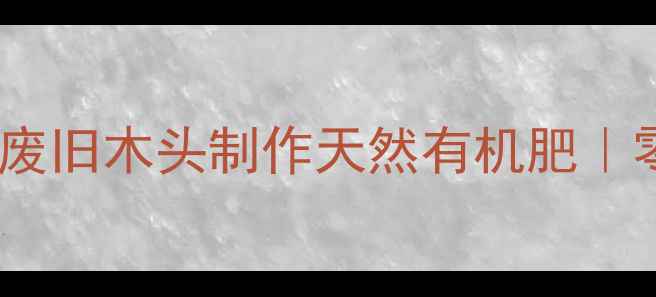 图片 环保建材新思路：用废旧木头制作天然有机肥｜零成本循环利用指南1