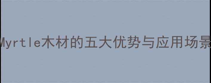 图片 环保建材首选：Myrtle木材的五大优势与应用场景（附选购指南）
