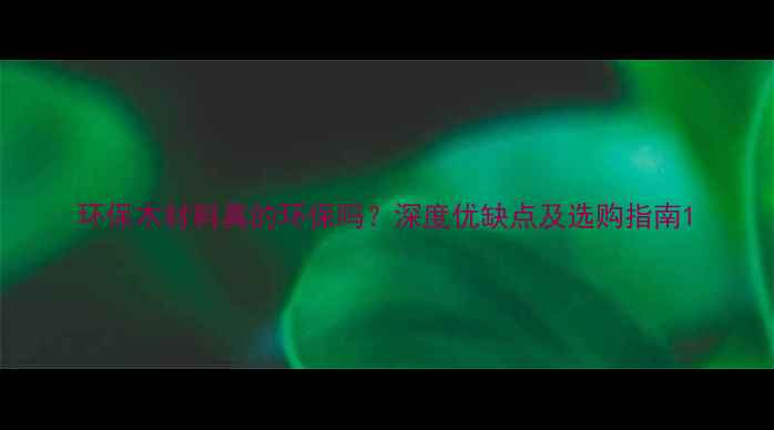 图片 环保木材料真的环保吗？深度优缺点及选购指南1
