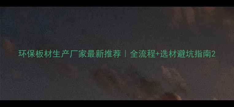 图片 环保板材生产厂家最新推荐｜全流程+选材避坑指南2